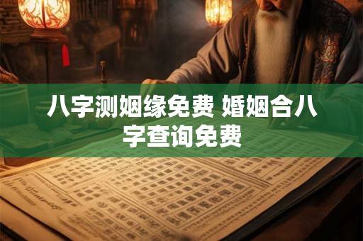 八字测姻缘免费 婚姻合八字查询免费