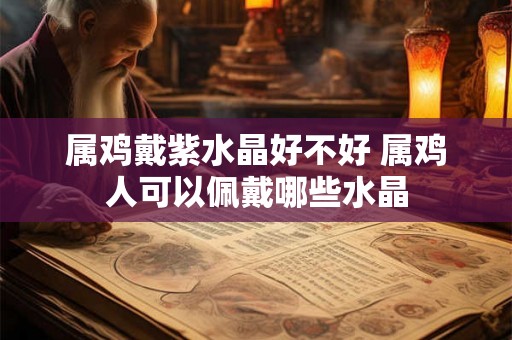属鸡戴紫水晶好不好 属鸡人可以佩戴哪些水晶