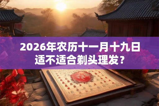 2026年农历十一月十九日适不适合剃头理发? 2026年农历十一月十九日适不适合剃头理发?