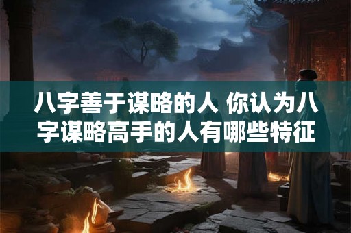 八字善于谋略的人 你认为八字谋略高手的人有哪些特征 八字善于谋略的人 你认为八字谋略高手的人有哪些特征