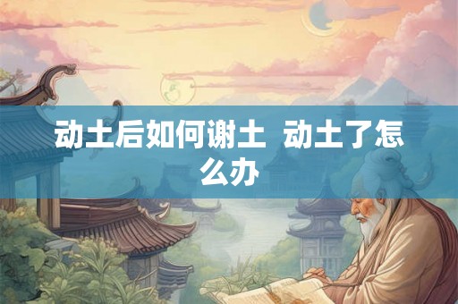 动土后如何谢土  动土了怎么办