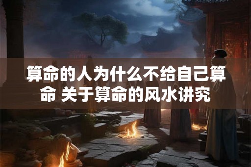 算命的人为什么不给自己算命 关于算命的风水讲究
