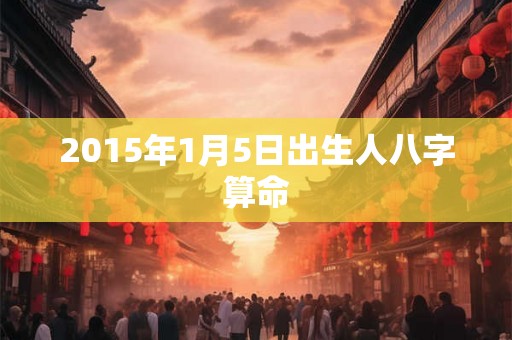 2015年1月5日出生人八字算命