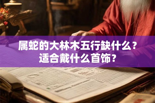 属蛇的大林木五行缺什么？适合戴什么首饰？