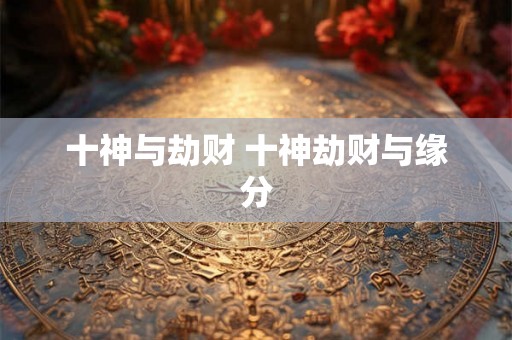 十神与劫财 十神劫财与缘分