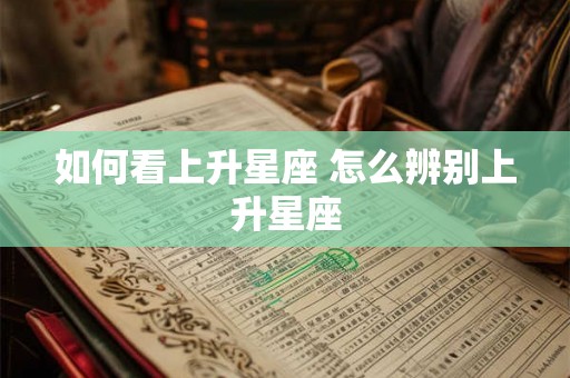如何看上升星座 怎么辨别上升星座 如何看上升星座 怎么辨别上升星座