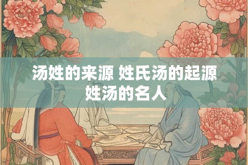 汤姓的来源 姓氏汤的起源 姓汤的名人