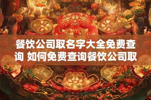 餐饮公司取名字大全免费查询 如何免费查询餐饮公司取名字大全