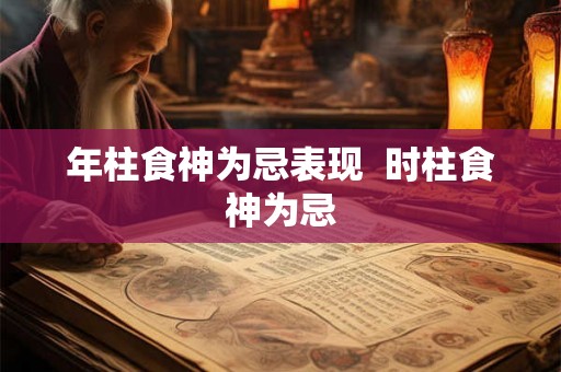 年柱食神为忌表现  时柱食神为忌
