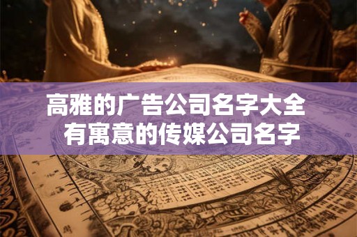 高雅的广告公司名字大全  有寓意的传媒公司名字
