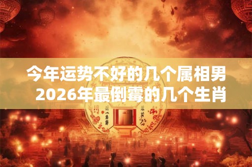 今年运势不好的几个属相男  2026年最倒霉的几个生肖