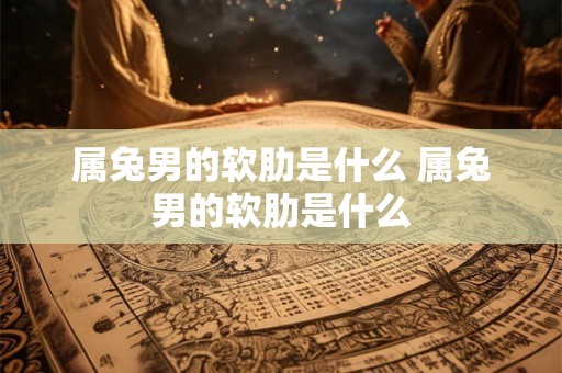 属兔男的软肋是什么 属兔男的软肋是什么