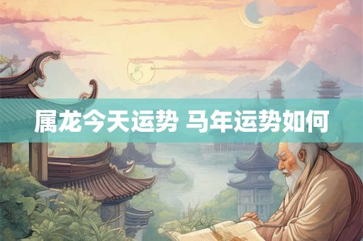 属龙今天运势 马年运势如何