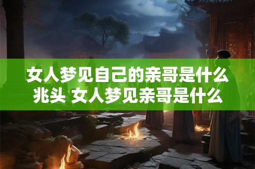 女人梦见自己的亲哥是什么兆头 女人梦见亲哥是什么象征 女人梦见自己的亲哥是什么兆头 女人梦见亲哥是什么象征