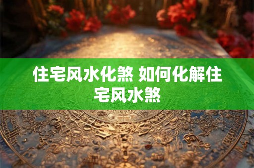 住宅风水化煞 如何化解住宅风水煞 住宅风水化煞 如何化解住宅风水煞