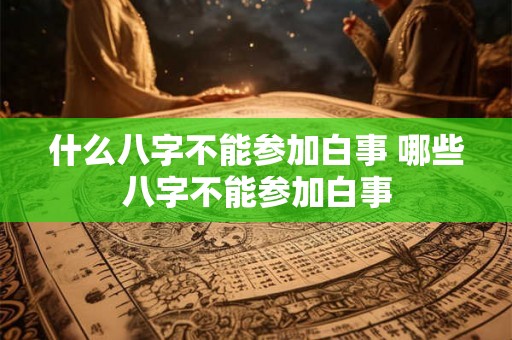 什么八字不能参加白事 哪些八字不能参加白事 什么八字不能参加白事 哪些八字不能参加白事