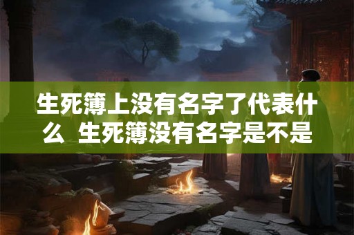 生死簿上没有名字了代表什么  生死簿没有名字是不是死不了