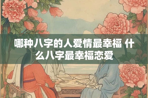 哪种八字的人爱情最幸福 什么八字最幸福恋爱