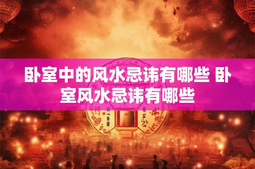 卧室中的风水忌讳有哪些 卧室风水忌讳有哪些