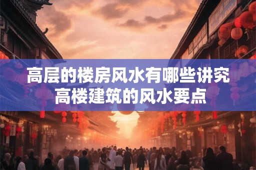 高层的楼房风水有哪些讲究 高楼建筑的风水要点