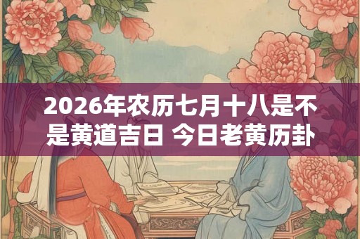 2026年农历七月十八是不是黄道吉日 今日老黄历卦象