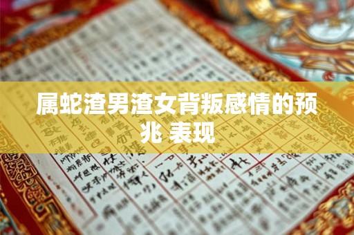 属蛇渣男渣女背叛感情的预兆 表现 属蛇渣男渣女背叛感情的预兆 表现