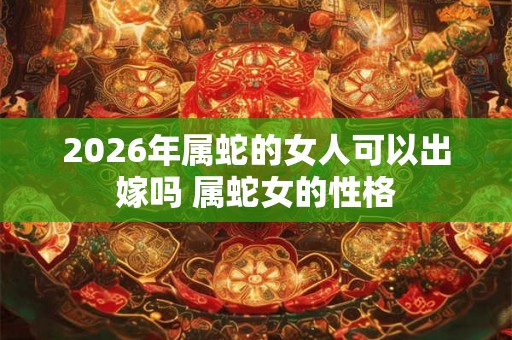 2026年属蛇的女人可以出嫁吗 属蛇女的性格