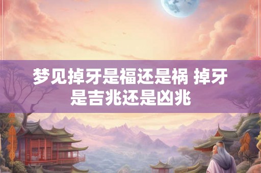梦见掉牙是福还是祸 掉牙是吉兆还是凶兆