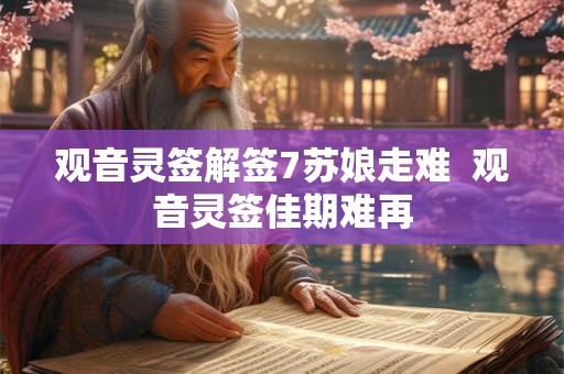 观音灵签解签7苏娘走难 观音灵签佳期难再 观音灵签解签7苏娘走难 观音灵签佳期难再