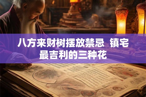 八方来财树摆放禁忌  镇宅最吉利的三种花