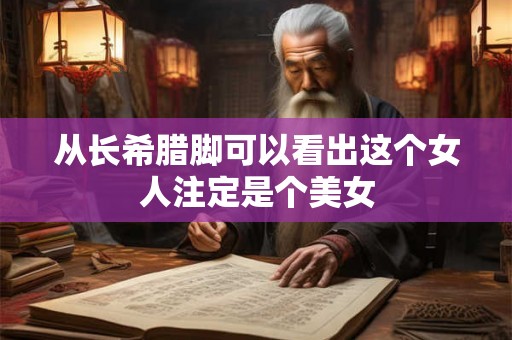 从长希腊脚可以看出这个女人注定是个美女