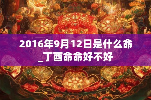 2016年9月12日是什么命_丁酉命命好不好