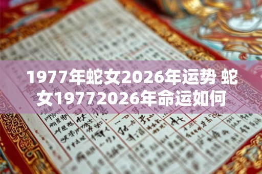 1977年蛇女2026年运势 蛇女19772026年命运如何