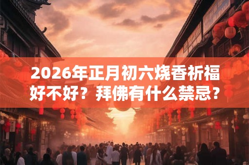 2026年正月初六烧香祈福好不好?拜佛有什么禁忌? 2026年正月初六烧香祈福好不好?拜佛有什么禁忌?