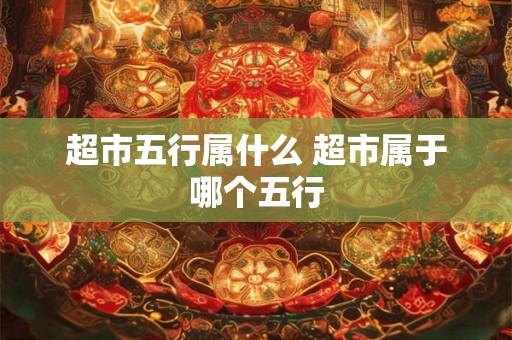 超市五行属什么 超市属于哪个五行