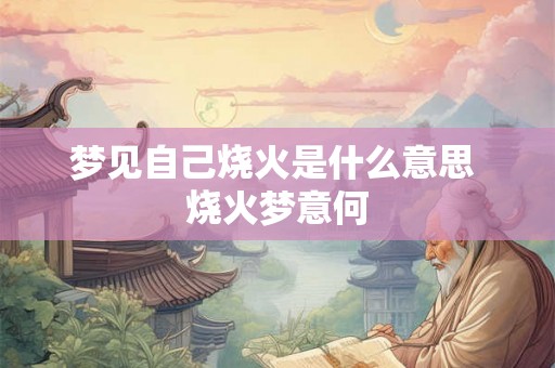 梦见自己烧火是什么意思 烧火梦意何