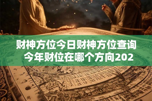 财神方位今日财神方位查询  今年财位在哪个方向2026