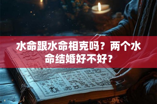 水命跟水命相克吗？两个水命结婚好不好？