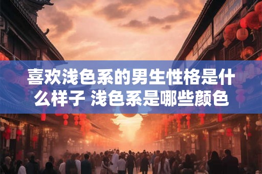 喜欢浅色系的男生性格是什么样子 浅色系是哪些颜色