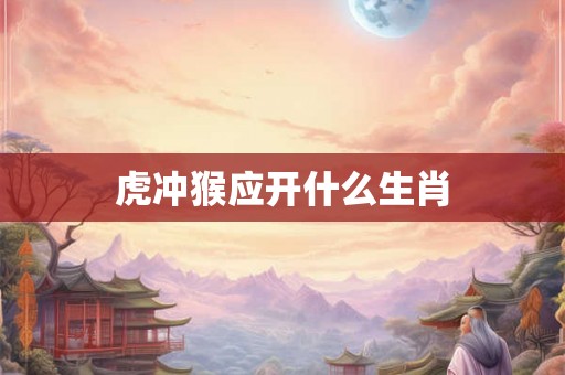 虎冲猴应开什么生肖
