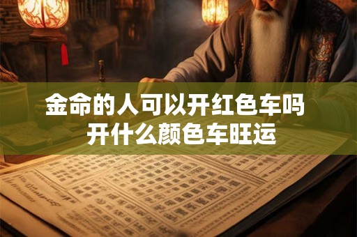 金命的人可以开红色车吗  开什么颜色车旺运