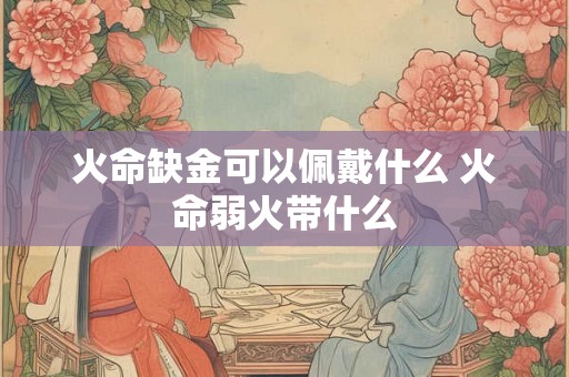 火命缺金可以佩戴什么 火命弱火带什么