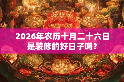 2026年农历十月二十六日是装修的好日子吗？
