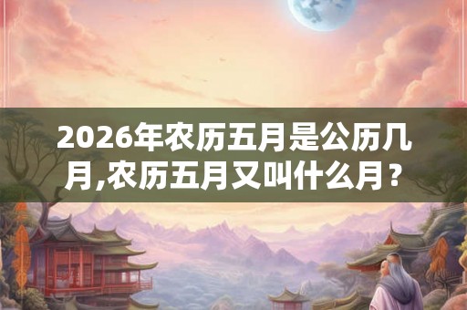 2026年农历五月是公历几月,农历五月又叫什么月? 2026年农历五月是公历几月,农历五月又叫什么月?