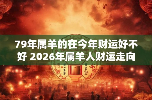 79年属羊的在今年财运好不好 2026年属羊人财运走向