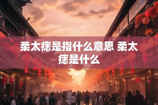 柔太痣是指什么意思 柔太痣是什么