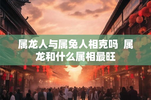 属龙人与属兔人相克吗  属龙和什么属相最旺