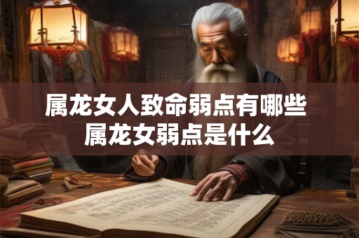 属龙女人致命弱点有哪些 属龙女弱点是什么