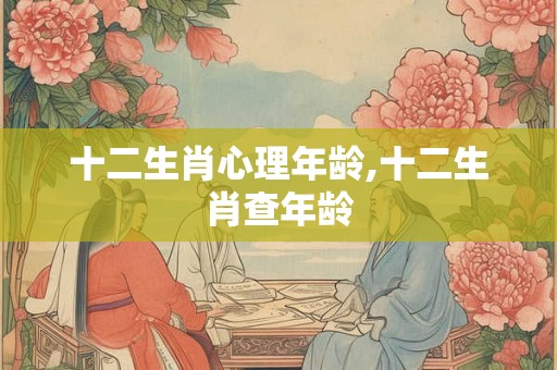 十二生肖心理年龄,十二生肖查年龄 十二生肖心理年龄,十二生肖查年龄