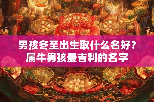 男孩冬至出生取什么名好？属牛男孩最吉利的名字